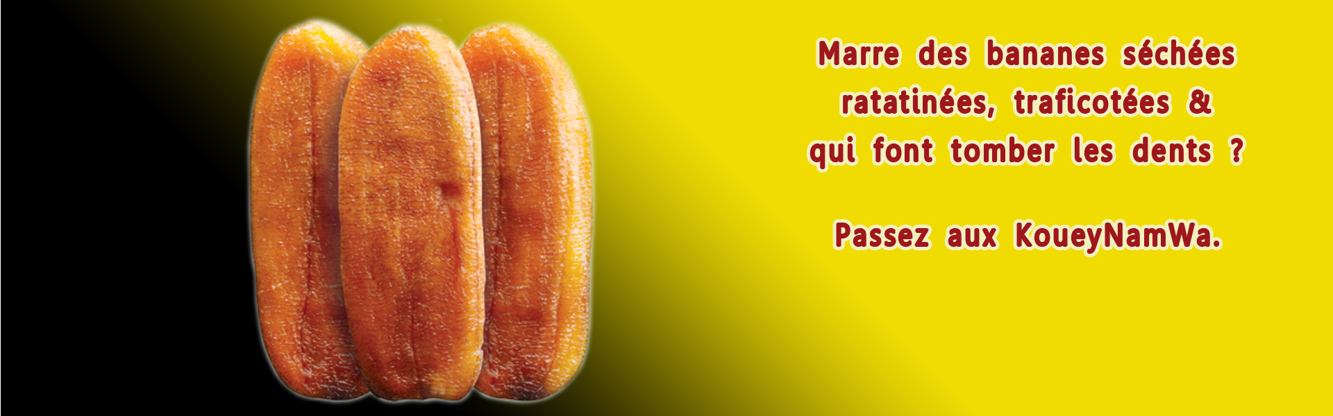 Marre des bananes séchées ratatinées, traficotées & qui font tomber les dents ? Passez aux KoueyNamWa.